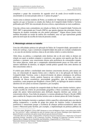 Medida da competitividade do destino Brasil: uma
aplicação do Índice de Competitividade Turística do                                            Simone Alves
WEF 2008                                                                               Nayara Nunes Ferreira

compõem o grupo das economias do segundo nível de renda (lower-middle-income),
encontrando-se na nona posição entre os 11 países do grupo 29.

Assim como os demais modelos de Porter, os modelos do “diamante de competitividade” e
aqueles em que se baseiam os estudos dos Índices de Competitividade Global e Turística
publicados pelo WEF têm encontrado diversos críticos, especialmente no meio acadêmico.

Uma das críticas mais contundentes em relação ao Índice de Competitividade Turística do
WEF 2007 é apresentada por Crouch (2007a), que aponta algumas das principais forças e
fraquezas do modelo resumidas em oito pontos principais30. Alguns desses pontos serão
também discutidos na sessão de análise dos resultados, uma vez que representam grande
parte da motivação da escolha do tema do presente estudo.


3. Metodologia adotada no trabalho

Uma das dificuldades práticas de aplicação do Índice de Competitividade, apresentado em
forma de rankings, é que o constructo competitividade não pode ser avaliado isoladamente
e, no caso de um destino turístico, trata-se de um índice relativo a outros destinos.

Além disso, na prática, a competição entre destinos não se dá com todos os demais em
relação aos quais se podem comparar o constructo, mas apenas com aqueles que lhes são
similares e, portanto, seus concorrentes diretos pela preferência do consumidor-viajante.
Em outras palavras, ainda que a comparação matematicamente possa ser feita entre um
número indefinido de destinos, só adquire sentido prático quando feita entre destinos de
fato concorrentes entre si.

O critério para definir a similaridade entre destinos concorrentes deveria, pelo menos em
tese, ser relacionado de alguma forma com o objetivo em si da aplicação do Índice de
Competitividade Turística, como o desenvolvimento de planos estratégicos de políticas
públicas de turismo. Assim, poderia basear-se em critérios já existentes, tais como:
formação de blocos econômicos, proximidade geográfica, grau de desenvolvimento
econômico, como proposto por Ringbeck e Gross (2007), ou tipologia do atrativo turístico
(destinos de sol e praia ou turismo corporativo, por exemplo).

Neste trabalho, para avaliação da competitividade do Brasil como destino turístico, optou-
se pela escolha do critério de proximidade geográfica e bloco econômico, adotando-se o
grupo dos países latino-americanos para definição daqueles destinos que seriam seus
concorrentes diretos. Essa linha de pesquisa é a mesma adotada por Kayar e Kozak (2008)
para a análise da Turquia como destino turístico ante os demais países da União Europeia.

Apesar das limitações inerentes a qualquer critério específico selecionado para esse tipo de
análise comparativa, a escolha do grupo dos países da América Latina é plenamente
justificável e interessante porque a existência de alianças político-econômicas entre eles
(como o Mercosul) pode facilitar, por exemplo, a implementação de políticas públicas de
29
   Para esse grupo, Ringbeck e Gross (2007) destacam os casos de Bulgária e Egito, como países para estudos
de “best practices” sobre a utilização do setor do turismo como um recurso estratégico para impulsionar o
desenvolvimento econômico dos países nessa faixa de grau de desenvolvimento.
30
   Scientific Basis for the Index, Comparability of National Tourism Competitiveness, Implication of Targeted
Marketing Strategy, Suitability of the Component Variables, Weighting of Component Variables, Executive
Opinion Survey Sample, Survey Suitability and Reliability, Comparability of 7-Point Scales.
Observatório de Inovação do Turismo – Revista Acadêmica                                                   13
Volume IV – Número 1 – Março de 2009
 