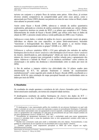 Medida da competitividade do destino Brasil: uma
aplicação do Índice de Competitividade Turística do                                       Simone Alves
WEF 2008                                                                          Nayara Nunes Ferreira

turismo em conjunto e o próprio fluxo de turistas entre países. Além disso, já existem
diversos estudos comparativos da competitividade geral entre esses países, como o
apresentado por Porter (2003) durante sua palestra em uma de suas visitas ao Brasil, citado
mais adiante no presente estudo.

Assim como Kayar e Kozak (2008), adotou-se o método da análise quantitativa
exploratória, aplicando-se a técnica de análise estatística multivariada aos valores obtidos
pelos respectivos destinos no estudo do WEF e os pilares que compõem o ICT. Porém,
diferentemente do estudo de Kayar e Kozak (2008), que utiliza como base os dados da
edição de 2007, o presente estudo utiliza a versão publicada em 2008 e seus 14 pilares.

Aplicou-se a esses dados, o método de análise de clusters, que permite reunir em grupos
indivíduos ou objetos (no caso específico, os países latino-americanos), buscando
“maximizar a homogeneidade dos objetos dentro dos grupos e, ao mesmo tempo,
maximizar a heterogeneidade entre os grupos” (HAIR et al., 2005: 381).

Utilizou-se o software estatístico SPSS v.15.0 para aplicação dos métodos de análise
hierárquica (hierarchical cluster analysis) e não hierárquica (ou K-means cluster analysis)
de clusters, identificando-se, pelo dendrograma31 obtido por meio do primeiro método, o
número de clusters (grupos) que corresponde à melhor solução para o agrupamento dos
dados. Adotou-se o método de Ward32 e o da distância euclidiana33 como critérios de
clusterização e de análise das distâncias e dissimilaridades entre os dados por meio do
SPSS.

A fim de analisar o impacto relativo (ou efetividade) dos 14 pilares usados para
determinação do ICT, foi aplicado finalmente o método de escalonamento
multidimensional34, como sugerido pelo estudo de Kayar e Kozak (2008), escolhendo-se o
método ALSCAL para estimação do mapa perceptual baseado em similaridades entre os
dados por meio do SPSS.


4. Resultados

Os resultados do estudo apontam a existência de três clusters formados pelos 19 países
latino-americanos analisados, em termos de competitividade turística.

O dendrograma resultante da análise hierárquica de clusters dos dados do ICT —
utilizando os scores dos 14 pilares obtidos para os 19 países latino-americanos do estudo



31
   “O dendrograma é uma representação gráfica dos resultados de um processo hierárquico no qual cada
objeto é colocado em um eixo e o outro eixo representa os passos no procedimento hierárquico. Começando
com cada objeto representado como um agrupamento [cluster] separado, o dendrograma mostra graficamente
como os agrupamentos são combinados em cada passo do procedimento até que todos estejam contidos em
um único agrupamento [cluster]” (HAIR et al., 2005: 382).
32
   “Procedimento de agrupamento hierárquico em que a similaridade usada para juntar agrupamentos
[clusters] é calculada como a soma dos quadrados entre os dois agrupamentos somados sobre todas as
variáveis” (Ibidem).
33
   “Medida mais comumente usada para medir a similaridade entre dois objetos. “Essencialmente, é uma
medida do comprimento de um segmento de reta desenhado entre os dois objetos” (Ibidem).
34
      Também conhecido como mapeamento perceptual ou MDS (do termo original em inglês,
Multidimensional Scaling).
Observatório de Inovação do Turismo – Revista Acadêmica                                             14
Volume IV – Número 1 – Março de 2009
 