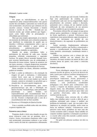 Orientação à queixa escolar 131
Psicologia em Estudo, Maringá,v. 6, n. 2, p. 129-134, jul./dez. 2001
Triagem
Em grupo ou individualmente, os pais ou
responsáveis pelas crianças/adolescentes com queixa
escolar são convidados a apresentar sua versão do que
está acontecendo e do processo que culminou em seu
encontro conosco. Contam brevemente a história
pessoal e escolar de seu filho – ilustrada por seu
material escolar, que sempre pedimos que tragam -
assim como falam sobre as preocupações e
dificuldades que enfrentam.
Mais que uma simples apresentação, já se trata de
um momento de elaboração, pois colocamos perguntas
que interferem na composição do quadro que se
desenha e refletimos conjuntamente sobre o que se
apresenta, como entender e quais práticas e
procedimentos poderiam/deveriam ser
experimentados, mudados ou suprimidos.
Quando em grupo, convidamos todos a
participarem da discussão de cada caso, fazendo
perguntas, refletindo conjuntamente e sugerindo
recursos. Os grupos têm-se mostrado bastante ricos,
pois ocorrem identificações, atos de solidariedade e
discussões de temas comuns. Apesar de acontecer em
um único encontro, a triagem proporciona momentos
significativos e agiliza o funcionamento do Serviço.
Desse momento em diante, diferentes caminhos
podem ser tomados:
a) Dado o caráter já elaborativo e de orientação da
triagem tal qual a realizamos, é relativamente
comum haver casos que se encerram nesse
momento inicial, pois os pais mudam sua visão da
situação, sentem-se orientados ou percebem que a
situação não é tão grave quanto imaginavam.
b) Procede-se ao encaminhamento para outros
processos/serviços que não a Orientação em
Queixa Escolar: fonoaudiologia, aulas particulares,
psicoterapia e outros. Sempre nos
responsabilizamos pelo encaminhamento feito e
acompanhamos periodicamente o que acontece por
um ano. Ficamos à disposição para o caso de o
encaminhamento não ser bem sucedido.
c) Recorre-se à Orientação em Queixa Escolar
Caso o caminho escolhido tenha sido este último,
os passos seguintes são:
Encontros com a criança
Propomos desde o início uma situação em que ela
possa colocar-se como um ser pensante, ativo e
criativo. Assim, conversamos claramente sobre o que
está acontecendo, procuramos conhecer a sua versão
sobre o motivo de estar ali e oportunizar o afloramento
de seu olhar à situação que está vivendo. Embora não
haja uma padronização da conduta, já que
consideramos cada caso em sua singularidade, alguns
procedimentos são correntes: análise e discussão,
juntamente com a criança, de seu material escolar;
elaboração de uma retrospectiva de seu percurso
escolar; o pedido de que nos aaspectos quaisquer.
Procuramos oferecer-lhe um espaço em que possa
esboçar gestos espontâneos e interagir com a cultura
de forma significativa e pessoal. Valorizamos essa
experiência como potencialmente capaz de propiciar à
criança um movimento no sentido de seu
desenvolvimento e da superação da problemática em
questão.
Nestes encontros, freqüentemente utilizamos
material lúdico e gráfico, que facilita a comunicação e
permite o reconhecimento de habilidades diversas,
como memória, concentração, coordenação motora e
cognição.
Embora esse processo com a criança não seja
previamente definido em um número fixo de
encontros, ele nunca acontece em menos de dois e não
costuma passar de quatro, sem contar a entrevista
devolutiva.
Contato com a escola
Nossa abordagem sempre leva em conta a
natureza escolar da queixa, ao invés de deixá-la de
lado e partir para explorar conflitos intrapsíquicos e
familiares, como ocorre nas abordagens
psicológicas tradicionais. Assim, priorizamos o
contato – pessoal, sempre que possível, ou pelo
telefone - com professores, coordenador
pedagógico e/ou diretor para conhecermos suas
versões a respeito da história pessoal e escolar
daquele aluno, das dificuldades enfrentadas, das
tentativas realizadas pelo professor para lidar com
as questões observadas, além da dinâmica
institucional da escola.
Procuramos nesta conversa não só colher
dados, mas trabalhar junto à escola a idéia de que o
problema enfrentado pela criança é também um
problema da instituição, a qual, por isso pode e deve
implicar-se na situação em questão, assim como na
busca de melhores soluções. Colocamo-nos como
parceiros nesta busca, portadores de mais uma das
versões existentes sobre a situação. Deste trabalho em
conjunto resultam sugestões e orientações ao professor
e à escola sobre como têm exercido e podem exercer
seu papel nesta trama.
Em geral este processo acontece em dois ou
três contatos.
 
