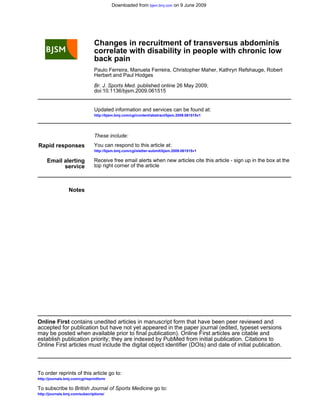 Downloaded from bjsm.bmj.com on 9 June 2009




                                Changes in recruitment of transversus abdominis
                                correlate with disability in people with chronic low
                                back pain
                                Paulo Ferreira, Manuela Ferreira, Christopher Maher, Kathryn Refshauge, Robert
                                Herbert and Paul Hodges

                                Br. J. Sports Med. published online 26 May 2009;
                                doi:10.1136/bjsm.2009.061515


                                Updated information and services can be found at:
                                http://bjsm.bmj.com/cgi/content/abstract/bjsm.2009.061515v1




                                These include:
Rapid responses                 You can respond to this article at:
                                http://bjsm.bmj.com/cgi/eletter-submit/bjsm.2009.061515v1

     Email alerting             Receive free email alerts when new articles cite this article - sign up in the box at the
           service              top right corner of the article



                 Notes




Online First contains unedited articles in manuscript form that have been peer reviewed and
accepted for publication but have not yet appeared in the paper journal (edited, typeset versions
may be posted when available prior to final publication). Online First articles are citable and
establish publication priority; they are indexed by PubMed from initial publication. Citations to
Online First articles must include the digital object identifier (DOIs) and date of initial publication.



To order reprints of this article go to:
http://journals.bmj.com/cgi/reprintform

To subscribe to British Journal of Sports Medicine go to:
http://journals.bmj.com/subscriptions/
 