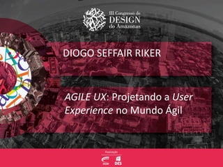 DIOGO SEFFAIR RIKER
AGILE UX: Projetando a User
Experience no Mundo Ágil
 