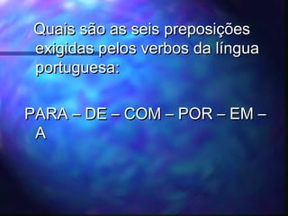 Quais são as seis preposiçõesQuais são as seis preposições
exigidas pelos verbos da línguaexigidas pelos verbos da língua
portuguesa:portuguesa:
PARA – DE – COM – POR – EM –PARA – DE – COM – POR – EM –
AA
 