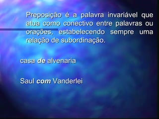 Preposição é a palavra invariável que
Preposição é a palavra invariável que
atua como conectivo entre palavras ou
atua como conectivo entre palavras ou
orações, estabelecendo sempre uma
orações, estabelecendo sempre uma
relação de subordinação.
relação de subordinação.
casa
casa de
de alvenaria
alvenaria
Saul
Saul com
com Vanderlei
Vanderlei
 