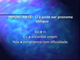 IMPORTANTE : O
IMPORTANTE : O a
a pode ser pronome
pode ser pronome
oblíquo
oblíquo
Eu
Eu a
a vi.
vi.
Eu
Eu a
a encontrei ontem.
encontrei ontem.
Nós
Nós a
a compramos com dificuldade.
compramos com dificuldade.
 