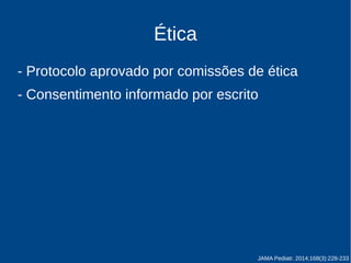 Ética 
- Protocolo aprovado por comissões de ética 
- Consentimento informado por escrito 
JAMA Pediatr. 2014;168(3):228-233 
 