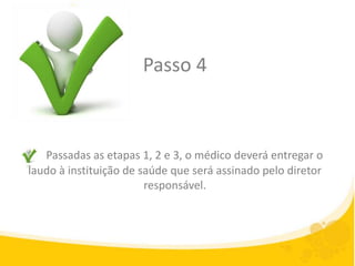 Passo 4



   Passadas as etapas 1, 2 e 3, o médico deverá entregar o
laudo à instituição de saúde que será assinado pelo diretor
                        responsável.
 