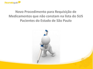Novo Procedimento para Requisição de
Medicamentos que não constam na lista do SUS
      Pacientes do Estado de São Paulo
 