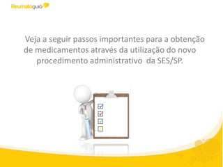 Veja a seguir passos importantes para a obtenção
de medicamentos através da utilização do novo
   procedimento administrativo da SES/SP.
 