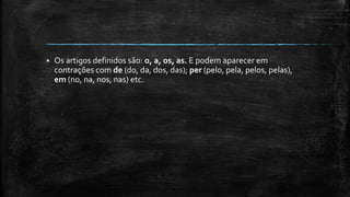  Os artigos definidos são: o, a, os, as. E podem aparecer em
contrações com de (do, da, dos, das); per (pelo, pela, pelos, pelas),
em (no, na, nos, nas) etc.
 
