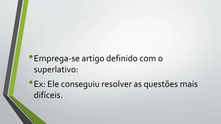 •Emprega-se artigo definido com o
superlativo:
•Ex: Ele conseguiu resolver as questões mais
difíceis.
 