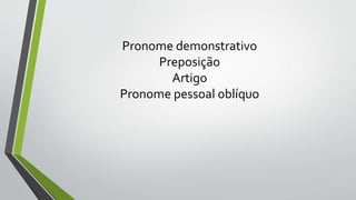 Pronome demonstrativo
Preposição
Artigo
Pronome pessoal oblíquo
 