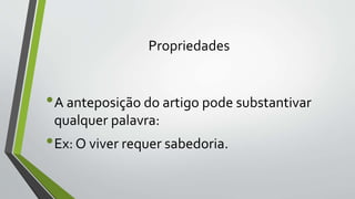 Propriedades
•A anteposição do artigo pode substantivar
qualquer palavra:
•Ex: O viver requer sabedoria.
 
