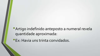 •Artigo indefinido anteposto a numeral revela
quantidade aproximada:
•Ex: Havia uns trinta convidados.
 