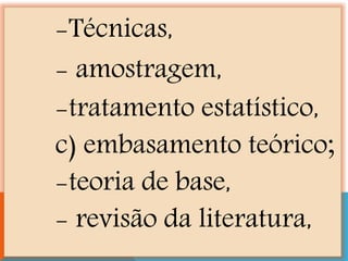 -Técnicas,
- amostragem,
-tratamento estatístico,
c) embasamento teórico;
-teoria de base,
- revisão da literatura,
 