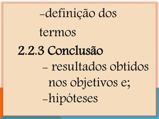 -definição dos
termos
2.2.3 Conclusão
- resultados obtidos
nos objetivos e;
-hipóteses
 
