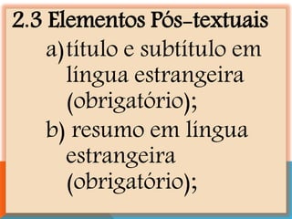 2.3 Elementos Pós-textuais
a)título e subtítulo em
língua estrangeira
(obrigatório);
b) resumo em língua
estrangeira
(obrigatório);
 
