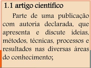 1.1 artigo científico
Parte de uma publicação
com autoria declarada, que
apresenta e discute ideias,
métodos, técnicas, processos e
resultados nas diversas áreas
do conhecimento;
 