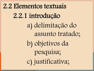 2.2 Elementos textuais
2.2.1 introdução
a) delimitação do
assunto tratado;
b) objetivos da
pesquisa;
c) justificativa;
 