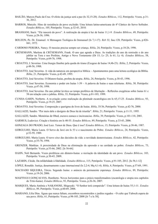 BAILÃO, Marcos Paulo da Cruz. O efeito da justiça será a paz (Is 32,15-20). Estudos Bíblicos, 112, Petrópolis: Vozes, p.31-
36, 2012.
BARROS, Marcelo. Hino de resistência do povo excluído. Uma leitura latino-americana do 4º Cântico do Servo Sofredor.
Estudos Bíblicos, 105, Petrópolis: Vozes, p.32-43, 2010.
BRASSIANI, Itacir. “Ele nascerá do povo”. A realização da utopia à luz de Isaías 11,1-9. Estudos Bíblicos, 49, Petrópolis:
Vozes, p.28-36, 1996.
BOUZON, Pe. Dr. Emanuel. A Mensagem Teológica do Immanuel (Is 7,1-17). Reb 32, fasc.128, Petrópolis: Vozes, p.826-
841, 1972.
CARDOSO PEREIRA, Nancy. O messias precisa sempre ser criança. Ribla, 24, Petrópolis: Vozes, p.18-26, 1996.
CRÜSEMANN, Marlene & CRÜSEMANN, Frank. O ano que agrada a Deus. As tradições do ano da remissão e do ano
jubilar na Tora e nos Profetas, Antigo e Novo Testamento (Dt 15; Lv 25; Is 61; Lc 4). Estudos Bíblicos, 58,
Petrópolis: Vozes, p.69-76, 1998.
CROATTO, J. Severino. Uma liturgia fúnebre pela queda do tirano (Exegese de Isaías 14,4b-23). Ribla, 2, Petrópolis: Vozes,
p.48-56, 1988.
CROATTO, José Severino. A vida da natureza em perspectiva bíblica – Apontamentos para uma leitura ecológica da Bíblia.
Ribla, 21, Petrópolis: Vozes, p.42-49, 1995.
CROATTO, José Severino. O Dêutero-Isaías, profeta da utopia. Ribla, 24, Petrópolis: Vozes, p.38-43, 1996.
CROATTO, José Severino. Economia e poder em Isaías 1-39 – A palavra de Isaías e suas releituras. Ribla, 30, Petrópolis:
Vozes, p.47-58, 1998.
CROATTO, José Severino. Do ano jubilar levítico ao tempo profético de libertação – Reflexões exegéticas sobre Isaías 61 e
58 em relação com o jubileu. Ribla, 33, Petrópolis: Vozes, p.81-103, 1999.
CUNHA GARIN, Norberto. A re-criação como realização da plenitude escatológica em Is 65,17-25. Estudos Bíblicos, 93,
Petrópolis: Vozes, p.19-25, 2007.
CROATTO, José Severino. Composição e querigma do livro de Isaías. Ribla, 35/36, Petrópolis: Vozes, p.42-76, 2000.
GALLAZZI, Sandro. “Por meio dele o desígnio de Deus há de triunfar”. Ribla, 21, Petrópolis: Vozes, p.11-31, 1995.
GALLAZZI, Sandro. Memórias de Obed, escravo eunuco e incircunciso. Ribla, 39, Petrópolis: Vozes, p.101-110, 2001.
GARMUS, Ludovico. Criação e história em Is 40-55. Estudos Bíblicos, 89, Petrópolis: Vozes, p.33-43, 2006.
GONZAGA DO PRADO, José Luiz. Temor de Deus. Que é isso? Estudos Bíblicos, 15, Petrópolis: Vozes, p.38-46, 1987.
GORGULHO, Maria Laura. O Servo de Javé em Is 53 e o nascimento do Pobre. Estudos Bíblicos, 24, Petrópolis: Vozes,
p.52-59, 1989.
GORGULHO, Maria Laura. O novo eixo das decisões da vida: a novidade deuteroisaiana. Estudos Bíblicos, 42, Petrópolis:
Vozes, p.55-70, 1994.
GRENZER, Matthias. A proximidade de Deus na eliminação da opressão e na caridade ao pobre. Estudos Bíblicos, 73,
Petrópolis: Vozes, p.55-66, 2002. [Is 56-66]
HAHN, Noli Bernardo. Vozes proféticas em dêutero-Isaías: a recriação da identidade de um povo. Estudos Bíblicos, 103,
Petrópolis: Vozes, p.30-43, 2009.
LAZARIN, Cleide. Da infidelidade à fidelidade. Estudos Bíblicos, 115, Petrópolis: Vozes, p.91-105, 2012. [Is 58,1-12]
LÓPEZ, Ronaldo. Justiça, desarmamento e paz internacional (Is 2,2-4; Mq 4,1-4). Ribla, 8, Petrópolis: Vozes, p.57-69, 1991.
MACHADO SIQUEIRA, Tércio. Segundo Isaías: o anúncio da permanente esperança. Estudos Bíblicos, 89, Petrópolis:
Vozes, p.19-24, 2006.
MAIZTEGUI GONÇALVES, Humberto. Novos horizontes para a práxis transformadora (escatologia e utopia nos capítulos
do Trito-Isaías). Estudos Bíblicos, 93, Petrópolis: Vozes, p.26-36, 2007.
MARQUES, Maria Antônia e NAKANOSE, Shigeyuki. “O Senhor terá compaixão”. Uma leitura de Isaías 55,1-11. Estudos
Bíblicos, 89, Petrópolis: Vozes, p.60-69, 2006.
MARIANO, Lília Dias. Águas que nunca faltam, escombros reconstruídos e jardins regados – O culto que Yahweh espera do
seu povo. Ribla, 61, Petrópolis: Vozes, p.98-105, 2008 [Jr 7 e Is 58].
22
 