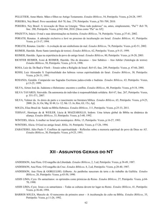 PELLETIER, Anne-Marie. Mães e filhos no Antigo Testamento. Estudos Bíblicos, 54, Petrópolis: Vozes, p.24-28, 1997.
PEREIRA, Ney Brasil. Povo sacerdotal. Reb 70, fasc. 279, Petrópolis: Vozes, p.701-709, 2010.
PEREIRA, Ney Brasil. A invocação de Deus na Liturgia: “Deus todo poderoso” ou, antes, simplesmente, “Pai”? Reb 70,
fasc. 280, Petrópolis: Vozes, p.942-944, 2010. [Deus como “Pai” no AT]
PINZETTA, Inácio. O mal e suas determinações na história. Estudos Bíblicos, 74, Petrópolis: Vozes, p.37-41, 2002.
PORATH, Renatus. A adoração exclusiva a Javé no processo de inculturação em Israel. Estudos Bíblicos, 41, Petrópolis:
Vozes, p.13-17, 1994.
PORATH, Renatus. Lúcifer – A evolução de um simbolismo do mal. Estudos Bíblicos, 74, Petrópolis: Vozes, p.42-51, 2002.
REIMER, Haroldo. Resto Santo (antologia de textos). Estudos Bíblicos, 62, Petrópolis: Vozes, p.9-15, 1999.
REIMER, Haroldo. Água na experiência do povo do antigo Israel. Estudos Bíblicos, 80, Petrópolis: Vozes, p.18-28, 2003.
RICHTER REIMER, Ivoni & REIMER, Haroldo. Dia de descanso – Ano Sabático – Ano Jubilar (Antologia de textos).
Estudos Bíblicos, 58, Petrópolis: Vozes, p.9-14, 1998.
ROSA, Luiz da. De Baal a Yhwh – Ensaio sobre a Religião de Israel. Reb 63, fasc. 249, Petrópolis: Vozes, p. 47-66, 2003.
ROSSI, Luiz Alexandre S. Espiritualidade dos hebreus versus espiritualidade do faraó. Estudos Bíblicos, 30, Petrópolis:
Vozes, p.26-31, 1991.
ROSANIA, Geraldo. Compaixão nas Sagradas Escrituras judeu-cristãs e budistas. Estudos Bíblicos, 63, Petrópolis: Vozes,
p.13-25, 1999.
SILVA, Airton José da. Judaísmo e Helenismo: encontro e conflito. Estudos Bíblicos, 48, Petrópolis: Vozes, p.9-18, 1996.
SILVA TAVARES, Sinivaldo. Da autonomia do indivíduo à responsabilidade solidária. Reb 67, fasc. 267, Petrópolis: Vozes,
p. 551-571, 2007.
SILVA, Valmor da. As dores de parto e o nascimento na literatura bíblica. Estudos Bíblicos, 65, Petrópolis: Vozes, p.9-25,
2000. [Is; Jr; Os; Mq; Sl 48; Lv 12; Mc 13; Jo; Rm; Gl; 1Ts; Ap]
SOUZA, Elias Brasil de. Saúde na Bíblia Hebraica. Estudos Bíblicos, 111, Petrópolis: Vozes, p.25-33, 2011.
TERNAY, Henrique de & WEILER, Lúcia & MAZZAROLLO, Isidoro. Uma leitura global da Bíblia na dinâmica da
aliança. Estudos Bíblicos, 33, Petrópolis: Vozes, p.3-40, 1992.
WINTERS, Alicia. A mulher no Israel pré-monárquico. Ribla, 15, Petrópolis: Vozes, p.16-27, 1993.
WINTERS, Alicia. O Goel no antigo Israel. Ribla, 18, Petrópolis: Vozes, p.17-26, 1994.
ZABATIERO, Júlio Paulo T. Conflitos de espiritualidade – Reflexões sobre a memoria espiritual do povo de Deus no AT.
Estudos Bíblicos, 30, Petrópolis: Vozes, p.9-25, 1991.
XII - Assuntos Gerais do NT
ANDERSON, Ana Flora. O Evangelho da Liberdade. Estudos Bíblicos, 2, 3.ed, Petrópolis: Vozes, p.38-49, 1987.
ANDERSON, Ana Flora. O Evangelho da Cruz. Estudos Bíblicos, 8, 2.ed, Petrópolis: Vozes, p.28-40, 1987.
ANDERSON, Ana Flora & GORGULHO, Gilberto. As parábolas nasceram da terra e do trabalho da Galiléia. Estudos
Bíblicos, 26, Petrópolis: Vozes, p.43-50, 1990.
ASSIS LIMA, Cyzo. Os samaritanos: os oprimidos como primícias do Reino. Estudos Bíblicos, 27, Petrópolis: Vozes, p.64-
70, 1990.
ASSIS LIMA, Cyzo. Jesus e os samaritanos – Todas as culturas devem ter lugar no Reino. Estudos Bíblicos, 41, Petrópolis:
Vozes, p.36-44, 1994.
BARROS SOUZA, Marcelo de. O reencontro do primeiro amor – A inculturação do culto na Bíblia. Estudos Bíblicos, 35,
Petrópolis: Vozes, p.11-26, 1992.
62
 