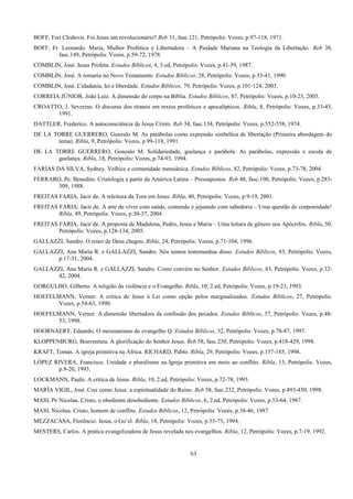 BOFF, Frei Clodovis. Foi Jesus um revolucionário? Reb 31, fasc.121, Petrópolis: Vozes, p.97-118, 1971.
BOFF, Fr. Leonardo. Maria, Mulher Profética e Libertadora – A Piedade Mariana na Teologia da Libertação. Reb 38,
fasc.149, Petrópolis: Vozes, p.59-72, 1978.
COMBLIN, José. Jesus Profeta. Estudos Bíblicos, 4, 3.ed, Petrópolis: Vozes, p.41-59, 1987.
COMBLIN, José. A romaria no Novo Testamento. Estudos Bíblicos, 28, Petrópolis: Vozes, p.33-41, 1990.
COMBLIN, José. Cidadania, lei e liberdade. Estudos Bíblicos, 79, Petrópolis: Vozes, p.101-124, 2003.
CORREIA JÚNIOR, João Luiz. A dimensão do corpo na Bíblia. Estudos Bíblicos, 87, Petrópolis: Vozes, p.10-23, 2005.
CROATTO, J. Severino. O discurso dos tiranos em textos proféticos e apocalípticos. Ribla, 8, Petrópolis: Vozes, p.33-45,
1991.
DATTLER, Frederico. A autoconsciência de Jesus Cristo. Reb 34, fasc.134, Petrópolis: Vozes, p.552-558, 1974.
DE LA TORRE GUERRERO, Gonzalo M. As parábolas como expressão simbólica de líbertação (Primeira abordagem do
tema). Ribla, 9, Petrópolis: Vozes, p.99-118, 1991.
DE LA TORRE GUERRERO, Gonzalo M. Solidariedade, goelança e parábola. As parábolas, expressão e escola de
goelança. Ribla, 18, Petrópolis: Vozes, p.74-93, 1994.
FARIAS DA SILVA, Sydney. Velhice e comunidade messiânica. Estudos Bíblicos, 82, Petrópolis: Vozes, p.73-78, 2004.
FERRARO, Pe. Benedito. Cristologia a partir da América Latina – Pressupostos. Reb 48, fasc.190, Petrópolis: Vozes, p.283-
309, 1988.
FREITAS FARIA, Jacir de. A releitura da Tora em Jesus. Ribla, 40, Petrópolis: Vozes, p.9-19, 2001.
FREITAS FARIA, Jacir de. A arte de viver com saúde, comendo e jejuando com sabedoria – Uma questão de corporeidade!
Ribla, 49, Petrópolis: Vozes, p.30-37, 2004.
FREITAS FARIA, Jacir de. A proposta de Madalena, Pedro, Jesus e Maria – Uma leitura de gênero nos Apócrifos. Ribla, 50,
Petrópolis: Vozes, p.128-134, 2005.
GALLAZZI, Sandro. O reino de Deus chegou. Ribla, 24, Petrópolis: Vozes, p.71-104, 1996.
GALLAZZI, Ana Maria R. e GALLAZZI, Sandro. Nós somos testemunhas disso. Estudos Bíblicos, 83, Petrópolis: Vozes,
p.17-31, 2004.
GALLAZZI, Ana Maria R. e GALLAZZI, Sandro. Como convém no Senhor. Estudos Bíblicos, 83, Petrópolis: Vozes, p.32-
42, 2004.
GORGULHO, Gilberto. A religião da violência e o Evangelho. Ribla, 10, 2.ed, Petrópolis: Vozes, p.19-23, 1993.
HOEFELMANN, Verner. A crítica de Jesus à Lei como opção pelos marginalizados. Estudos Bíblicos, 27, Petrópolis:
Vozes, p.54-63, 1990.
HOEFELMANN, Verner. A dimensão libertadora da confissão dos pecados. Estudos Bíblicos, 57, Petrópolis: Vozes, p.48-
53, 1998.
HOORNAERT, Eduardo. O messianismo do evangelho Q. Estudos Bíblicos, 52, Petrópolis: Vozes, p.78-87, 1997.
KLOPPENBURG, Boaventura. A glorificação do Senhor Jesus. Reb 58, fasc.230, Petrópolis: Vozes, p.418-429, 1998.
KRAFT, Tomás. A igreja primitiva na África. RICHARD, Pablo. Ribla, 29, Petrópolis: Vozes, p.157-185, 1998.
LÓPEZ RIVERA, Francisco. Unidade e pluralismo na Igreja primitiva em meio ao conflito. Ribla, 13, Petrópolis: Vozes,
p.9-20, 1993.
LOCKMANN, Paulo. A crítica de Jesus. Ribla, 10, 2.ed, Petrópolis: Vozes, p.72-78, 1993.
MARÍA VIGIL, José. Crer como Jesus: a espiritualidade do Reino. Reb 58, fasc.232, Petrópolis: Vozes, p.493-450, 1998.
MASI, Pe Nicolau. Cristo, o obediente desobediente. Estudos Bíblicos, 6, 2.ed, Petrópolis: Vozes, p.53-64, 1987.
MASI, Nicolau. Cristo, homem de conflito. Estudos Bíblicos, 12, Petrópolis: Vozes, p.38-46, 1987.
MEZZACASA, Florêncio. Jesus, o Go’el. Ribla, 18, Petrópolis: Vozes, p.55-73, 1994.
MESTERS, Carlos. A prática evangelizadora de Jesus revelada nos evangelhos. Ribla, 12, Petrópolis: Vozes, p.7-19, 1992.
63
 