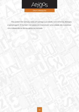 Série
Otoni Mesquita
22
Mas podem ter certeza, cada um carrega sua cidade, com cenários, diálogos
e personagem. O homem não passa em branco por uma cidade, ela o acompa-
nha independente de seu gosto ou vontade.
 