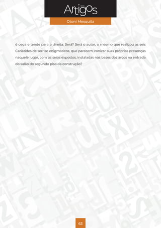 Série
Otoni Mesquita
63
é cega e tende para a direita. Será? Será o autor, o mesmo que realizou as seis
Cariátides de sorriso enigmáticos, que parecem ironizar suas próprias presenças
naquele lugar, com os seios expostos, instaladas nas bases dos arcos na entrada
do salão do segundo piso da construção?
 