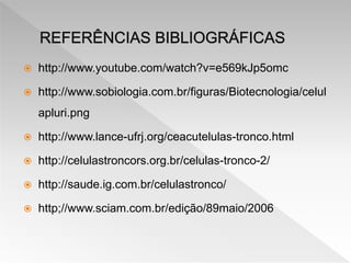  http://www.youtube.com/watch?v=e569kJp5omc
 http://www.sobiologia.com.br/figuras/Biotecnologia/celul
apluri.png
 http://www.lance-ufrj.org/ceacutelulas-tronco.html
 http://celulastroncors.org.br/celulas-tronco-2/
 http://saude.ig.com.br/celulastronco/
 http;//www.sciam.com.br/edição/89maio/2006
 