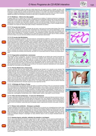 O Novo Programa de CD-ROM Interativo 131 
taxonômica se propaga em todas as partes dos habitat disponíveis, por exemplo, quando a radiação se realiza, tudo 
ganha vida e se torna interessante. Este CD oferece alguns discernimentos interessantes sobre alguns problemas quanto 
à estrutura e função dentro do contexto da taxonomia dos animais. O CD contém uma riqueza de fotografias a cores, 
ilustrações e diagramas detalhados de estruturas do corpo básicas das classes dos animais, bem como micro e macrofo-tografias 
que podem ser aumentadas ao tamanho de tela cheia ou impressas ao toque de um botão. 
CD156 Botânica – Ciência da vida vegetal 
O objetivo deste CD é o mesmo que no CD155, mas concentra-se na botânica. Os gêneros alimentícios conseguidos 
pelas plantas formam a base da nutrição humana. Considerando que os estudantes modernos têm poucas oportunidades 
de observar ou tomar parte em disseminação, cultivação, colheita e a utilização de colheitas, este CD tenta encher este 
espaço vazio. As colheitas mais importantes cultivadas no nosso país são enumeradas, observando os seus períodos 
florescentes em números romanos. Figuras de plantas e dados da sua proveniência, história, cultivo e utilização fornecem 
ao professor uma riqueza de material para lições variadas e interessantes de botânica. 
CD157 O mundo dos Insetos 
Com mais de 1 milhão de espécies, os artrópodes são de longe o maior grupo dos animais deste planeta. Eles incluem 
insetos, aranhas, diplópodes e crustáceos. Eles compartilham tais características como pernas segmentadas e um es-queleto 
externo duro feito de quitina, que cerca o corpo inteiro como uma armadura e serve tanto como proteção como 
suporte. Muitos entusiastas de microscópio começaram o seu passatempo predileto observando pequenos insetos e 
partes de inseto. É fácil entender, considerando que os insetos são ubíquos e fáceis de pegar. Este CD revela a variedade 
enorme de insetos e as suas estruturas perfeitas utilizando-se de exemplos selecionados. 
CD158 O mundo das Borboletas 
As borboletas (Lepidoptera) constituem, depois dos besouros, hymenopterans e dipterans, o quarto maior grupo de inse-tos, 
com mais de 100.000 espécies. O grupo mais conspícuo é aquela das borboletas, que inclui as famílias de borboleta 
de cauda de andorinha, brancas, sarapintadas, azuis e de grande cabeça. As grandes asas são cobertas por escalas de 
quitina iridescentes que muitas vezes criam modelos brilhantes e belos. As partes bucais permitem ao inseto recolher o 
néctar de flores e outras substâncias fluidas nutricionais. Tanto a ocorrência como a variedade de espécies existentes 
diminuíram notavelmente durante os últimos 50 anos. Entre as principais razões estão a eliminação de muitas plantas que 
o homem considera como sendo ervas inúteis, porém constituem uma fonte da nutrição as borboletas, em conjunto com 
o uso comum de inseticidas em silvicultura e agricultura. Supõe-se que os inseticidas visem apenas os insetos „prejudici-ais“, 
porém as borboletas são mortas neste processo também. A tecnologia e a intensificação da agricultura e o encargo 
geral do ambiente com venenos contribuem para o desaparecimento das nossas populações de borboletas. Este CD 
mostra a variedade de borboletas ainda existentes, que podem ser conservadas através de medidas de proteção apropri-adas 
CD159 Cogumelos comestíveis e venenosos 
Para entender melhor os cogumelos , há que se tomar em consideração que as plantas reais crescem escondidas de 
nossa visão, de modo saprofítico ou parasítico e raramente em simbiose (como micorrizas) com outras plantas. „Os 
cogumelos“ que levamos para casa conosco são só os corpos frutíferos que as plantas cultivam para conservar as 
espécies. Todos esses corpos frutíferos, tão diferentes na aparência como podem ser, são na essência um himênio no 
qual os esporos serão formados. As figuras a cores de alta qualidade mostram amostras selecionadas em situ. Para 
facilitar o seu reconhecimento, todos os cogumelos foram fotografados de lado, de cima e de baixo. O texto de interpreta-ção 
acompanhante fornece a informação na sua ocorrência e uso possível, explicando detalhadamente muitos aspectos 
que podem ser confundidos na sua identificação. 
CD160 Plantas Medicinais e Venenosas 
O homem descobriu cedo que certas plantas contêm substâncias que reduzem a dor e ajudam a curar doenças. Tais 
plantas medicinais foram os primeiros „medicamentos“ disponíveis ao homem. Com o progresso da farmácia, química e a 
biologia molecular, uma prosperidade de outras substâncias de cura foram descobertas, mas as plantas medicinais ainda 
manterão um lugar firme na medicina futura , homeopatia e medicina popular. O conhecimento dos efeitos e a utilização 
de plantas medicinais foram transmitidos por gerações, e não deveriam parar agora. A segunda parte deste CD ensina 
como identificar plantas ricas em certas substâncias que até em pequenas porções atuam como venenos circulatórios, de 
nervo ou venenos metabólicos, isto é, plantas venenosas. Os venenos sempre exerceram uma fascinação poderosa no 
homem. Na luz do fato que muitas dessas substâncias atuam como estimulantes poderosos antes de exercer os seus 
efeitos venenosos prejudiciais, elas também foram usadas como elixires mágicos. Logo descobriram que pequenas quan-tidades 
desses venenos tinham também um efeito de cura. O CD mostra muitas figuras de ambas às plantas medicinais 
e venenosas sistematicamente ordenadas segundo as suas respectivas famílias. 
CD161 A Biologia de Flores e Frutas 
Uma das características que identificam plantas mais altas é a ocorrência de flores e frutos, em cuja estrutura complexa 
sob o microscópio faz-se interessantes observações. Algumas plantas, como coníferas, constroem elementos germinais 
masculinos e femininos em diferentes flores . A formação de sementes e frutos é determinada pelos diferentes modos de 
dispersão, como por meio da carne de fruto comestível ou de grãos resistentes à desidratação. A biologia de flor ou a 
ecologia examinam e descrevem as interações que ocorrem no processo de polinização entre flores e seu ambiente vivo 
ou não-vivo. Entre as forças externas que permitem a dispersão de pólen estão o vento, a água e o transporte por animais. 
Desses três, a polinização por animais figura como o método superior, sendo o mais eficaz e comum de todos. 
CD162 Obra de Arte da Natureza – O reino do infinitesimal 
Às vezes, examinando através do microscópio, as formas de arte verdadeiras criadas pela Natureza abrem-se ante nos-sos 
olhos. Estudando a organização estrutural regular de muitos seres vivos, como radiolários ou diatomáceas, a pergun-ta 
surge, como poderia a Natureza criar tais formas sem um soberano e uma bússola. Mesmo a estrutura simétrica de um 
tronco de planta externamente não imponente aparece como um modelo estético de cavidades. Este CD de fotografias a 
cores do reino do infinitésimo, selecionado pela sua apelação estética, seguramente fornecerá muito prazer na observa-ção. 
CD132 Nosso meio ambiente – Ameaças e proteção 
O avanço implacável da tecnologia em quase todas as áreas da vida, em conjunto com conseqüências que muitas vezes 
exercem uma influência na nossa maquilagem natural, representa uma ameaça crescente ao ambiente. Por isso, a prote-ção 
do meio ambiente é urgentemente necessária. Os novos currículos escolares refletem esta necessidade, pela inclu-são 
de capítulos como „Ambiente, Ameaças Ambientais, Proteção do Meio Ambiente“. Este CD tenta fornecer um suporte 
vívido a tal trabalho em sala de aula. Baseado em exemplos representativos nas áreas de Paisagem, Solo, Água e Ar, ele 
mostra que atividades ameaçam à maquilagem do nosso ambiente natural e como os perigos resultantes podem ser 
confrontados. 
CD133 Nossas águas, poluição, métodos de proteção e reciclagem 
Hoje em dia é quase impossível tomar banho seguramente em lagos, correntes e rios por causa da contaminação cres-cente 
de águas superficiais com resíduos e detritos. Além do mais, as exigências tecnológicas também contaminam a 
nossa „paisagem aquática“. Este CD inteiramente revisado fornece exemplos úteis e lida com os perigos resultantes, bem 
como com perguntas gerais quanto à contaminação e purificação de corpos em água aberta. A significação dos controles 
analíticos aplicados é discutida, em conjunto com métodos de purificação de águas de esgoto, desenvolvimento talhado 
pela natureza de corpos de água e medidas de reabilitação de lago. Corpos de água e correntes na paisagem cultural. 
Prova de água e monitorização de água. Desenvolvimento talhado pela natureza. Graus de qualidade de água. Endireita-mento 
de cursos de rio. Tabela de redução do solo aquático. Introdução de águas de esgoto. Index Sapróbico. Eutrofica-ção. 
Acidificação. Enriquecimento de biocidas. Alimentação de cadeia. Água parada. Produção de água potável. Limpeza 
de lago e reabilitação. Plantas de tratamento de água: estrutura e função. Planta de clarificação de água de barro total-mente 
biológica 
 