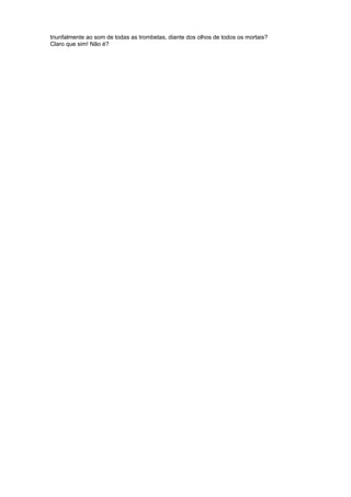 triunfalmente ao som de todas as trombetas, diante dos olhos de todos os mortais?
Claro que sim! Não é?
 