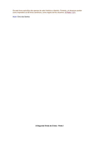 Os sete livros apócrifos são apenas de valor histórico e literário. Portanto, só devemos aceitar
como inspirados os 66 livros canônicos, como regras de fé e doutrina. (II Pedro 1:21).
Autor: Enio dos Santos
A Segunda Vinda de Cristo - Parte I
 