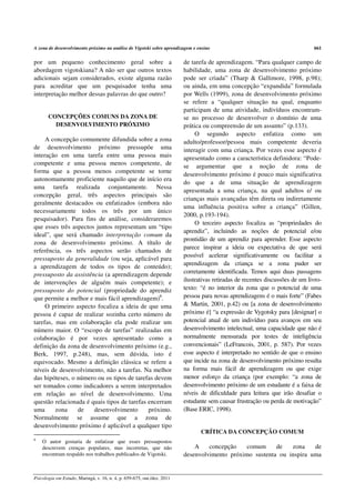 A zona de desenvolvimento próximo na análise de Vigotski sobre aprendizagem e ensino                                           661


por um pequeno conhecimento geral sobre a                                de tarefa de aprendizagem. “Para qualquer campo de
abordagem vigotskiana? A não ser que outros textos                       habilidade, uma zona de desenvolvimento próximo
adicionais sejam considerados, existe alguma razão                       pode ser criada” (Tharp & Gallimore, 1998, p.98);
para acreditar que um pesquisador tenha uma                              ou ainda, em uma concepção “expandida” formulada
interpretação melhor dessas palavras do que outro?                       por Wells (1999), zona de desenvolvimento próximo
                                                                         se refere a “qualquer situação na qual, enquanto
                                                                         participam de uma atividade, indivíduos encontram-
       CONCEPÇÕES COMUNS DA ZONA DE                                      se no processo de desenvolver o domínio de uma
         DESENVOLVIMENTO PRÓXIMO                                         prática ou compreensão de um assunto” (p.133).
                                                                              O segundo aspecto enfatiza como um
     A concepção comumente difundida sobre a zona                        adulto/professor/pessoa mais competente deveria
de desenvolvimento próximo pressupõe uma                                 interagir com uma criança. Por vezes esse aspecto é
interação em uma tarefa entre uma pessoa mais                            apresentado como a característica definidora: “Pode-
competente e uma pessoa menos competente, de                             se argumentar que a noção de zona de
forma que a pessoa menos competente se torne
                                                                         desenvolvimento próximo é pouco mais significativa
autonomamente proficiente naquilo que de início era
                                                                         do que a de uma situação de aprendizagem
uma tarefa realizada conjuntamente. Nessa
                                                                         apresentada a uma criança, na qual adultos e/ ou
concepção geral, três aspectos principais são
                                                                         crianças mais avançadas têm direta ou indiretamente
geralmente destacados ou enfatizados (embora não
                                                                         uma influência positiva sobre a criança” (Gillen,
necessariamente todos os três por um único
                                                                         2000, p.193-194).
pesquisador). Para fins de análise, consideraremos
                                                                              O terceiro aspecto focaliza as “propriedades do
que esses três aspectos juntos representam um “tipo
                                                                         aprendiz”, incluindo as noções de potencial e/ou
ideal”, que será chamado interpretação comum da
                                                                         prontidão de um aprendiz para aprender. Esse aspecto
zona de desenvolvimento próximo. A título de
                                                                         parece inspirar a ideia ou expectativa de que será
referência, os três aspectos serão chamados de
                                                                         possível acelerar significativamente ou facilitar a
pressuposto da generalidade (ou seja, aplicável para
a aprendizagem de todos os tipos de conteúdo);                           aprendizagem da criança se a zona puder ser
pressuposto da assistência (a aprendizagem depende                       corretamente identificada. Temos aqui duas passagens
de intervenções de alguém mais competente); e                            ilustrativas retiradas de recentes discussões de um livro-
pressuposto do potencial (propriedade do aprendiz                        texto: “é no interior da zona que o potencial de uma
que permite a melhor e mais fácil aprendizagem)6.                        pessoa para novas aprendizagens é o mais forte” (Fabes
     O primeiro aspecto focaliza a ideia de que uma                      & Martin, 2001, p.42) ou [a zona de desenvolvimento
pessoa é capaz de realizar sozinha certo número de                       próximo é] “a expressão de Vygotsky para [designar] o
tarefas, mas em colaboração ela pode realizar um                         potencial atual de um indivíduo para avanços em seu
número maior. O “escopo de tarefas” realizadas em                        desenvolvimento intelectual, uma capacidade que não é
colaboração é por vezes apresentado como a                               normalmente mensurada por testes de inteligência
definição da zona de desenvolvimento próximo (e.g.,                      convencionais” (LeFrancois, 2001, p. 587). Por vezes
Berk, 1997, p.248), mas, sem dúvida, isto é                              esse aspecto é interpretado no sentido de que o ensino
equivocado. Mesmo a definição clássica se refere a                       que incide na zona de desenvolvimento próximo resulta
níveis de desenvolvimento, não a tarefas. Na melhor                      na forma mais fácil de aprendizagem ou que exige
das hipóteses, o número ou os tipos de tarefas devem                     menor esforço da criança (por exemplo: “a zona de
ser tomados como indicadores a serem interpretados                       desenvolvimento próximo de um estudante é a faixa de
em relação ao nível de desenvolvimento. Uma                              níveis de dificuldade para leitura que irão desafiar o
questão relacionada é quais tipos de tarefas encerram                    estudante sem causar frustração ou perda de motivação”
uma      zona    de    desenvolvimento       próximo.                    (Base ERIC, 1998).
Normalmente se assume que a zona de
desenvolvimento próximo é aplicável a qualquer tipo
                                                                                CRÍTICA DA CONCEPÇÃO COMUM
6
    O autor gostaria de enfatizar que esses pressupostos
    descrevem crenças populares, mas incorretas, que não                     A    concepção    comum     de   zona    de
    encontram respaldo nos trabalhos publicados de Vigotski.             desenvolvimento próximo sustenta ou inspira uma


Psicologia em Estudo, Maringá, v. 16, n. 4, p. 659-675, out./dez. 2011
 
