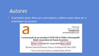 Autores
• O primeiro autor deve ser o principal é o último autor deve ser o
orientador do projeto
 