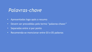Palavras-chave
• Apresentadas logo após o resumo
• Devem ser precedidas pelo termo “palavras-chave:”
• Separadas entre si por ponto
• Recomenda-se mencionar entre 03 e 05 palavras
 