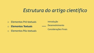 Estrutura do artigo científico
o Elementos Pré-textuais
o Elementos Textuais
o Elementos Pós-textuais
Introdução
Desenvolvimento
Considerações Finais
 
