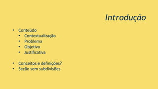 Introdução
• Conteúdo
• Contextualização
• Problema
• Objetivo
• Justificativa
• Conceitos e definições?
• Seção sem subdivisões
 