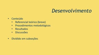 Desenvolvimento
• Conteúdo
• Referencial teórico (breve)
• Procedimentos metodológicos
• Resultados
• Discussões
• Dividido em subseções
 