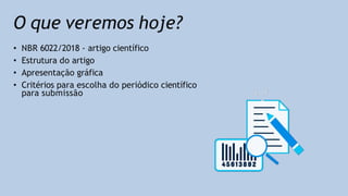 O que veremos hoje?
• NBR 6022/2018 - artigo científico
• Estrutura do artigo
• Apresentação gráfica
• Critérios para escolha do periódico científico
para submissão
 