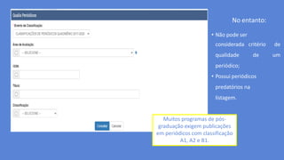 • Não pode ser
considerada critério de
qualidade de um
periódico;
• Possui periódicos
predatórios na
listagem.
Muitos programas de pós-
graduação exigem publicações
em periódicos com classificação
A1, A2 e B1.
No entanto:
 