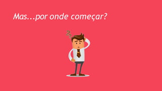 Mas...por onde começar?
 