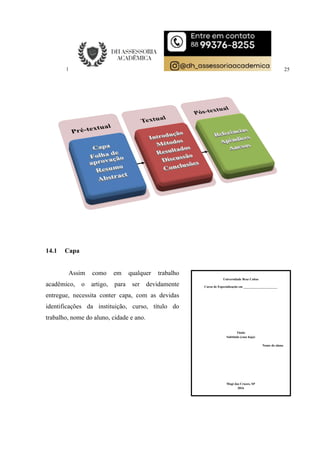 25
14.1 Capa
Assim como em qualquer trabalho
acadêmico, o artigo, para ser devidamente
entregue, necessita conter capa, com as devidas
identificações da instituição, curso, título do
trabalho, nome do aluno, cidade e ano.
Universidade Braz Cubas
Curso de Especialização em _____________________
Título
Subtítulo (caso haja)
Nome do aluno
Mogi das Cruzes, SP
2016
 