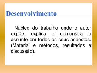 Desenvolvimento
   Núcleo do trabalho onde o autor
 expõe, explica e demonstra o
 assunto em todos os seus aspectos.
 (Material e métodos, resultados e
 discussão).
 