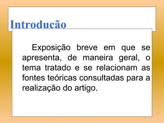 Introdução
     Exposição breve em que se
  apresenta, de maneira geral, o
  tema tratado e se relacionam as
  fontes teóricas consultadas para a
  realização do artigo.
 