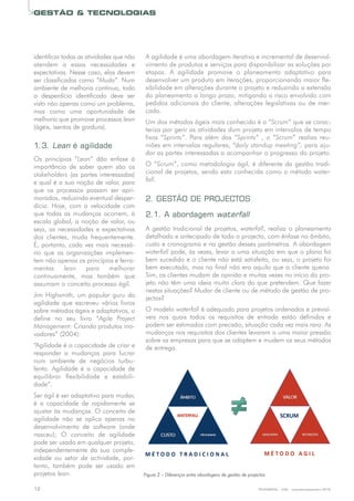 TECNOMETAL - 239 - novembro/dezembro 201812
GESTÃO  TECNOLOGIAS
Aagilidadeéumaabordagemiterativaeincrementaldedesenvol-
vimentodeprodutoseserviçosparadisponibilizarassoluçõespor
etapas. A agilidade promove o planeamento adaptativo para
desenvolverumprodutoemiterações,proporcionandomaiorfle-
xibilidadeemalteraçõesduranteoprojetoereduzindoaextensão
doplaneamentoalongoprazo,mitigandooriscoenvolvidocom
pedidosadicionaisdocliente,alteraçõeslegislativasoudemer-
cado.
Umdosmétodoságeismaisconhecidoéo“Scrum”quesecarac-
terizaporgerirasatividadesdumprojetoemintervalosdetempo
fixos “Sprints”. Para além dos “Sprints” , o “Scrum” realiza reu-
niõesemintervalosregulares,“daily standup meeting”, paraaju-
daraspartesinteressadasaacompanharoprogressodoprojeto.
O“Scrum”,comometodologiaágil,édiferentedagestãotradi-
cionaldeprojetos,sendoestaconhecidacomoométodowater-
fall.
2. GESTÃO DE PROJECTOS
2.1. A abordagem waterfall
Agestãotradicionaldeprojetos,waterfall,realizaoplaneamento
detalhadoeantecipadodetodooprojecto,comênfasenoâmbito,
custoecronogramaenagestãodessesparâmetros.Aabordagem
waterfall pode,àsvezes,levaraumasituaçãoemqueoplanofoi
bemsucedidoeoclientenãoestásatisfeito,ouseja,oprojetofoi
bemexecutado,masnofinalnãoeraaquiloqueoclientequeria.
Sim,osclientesmudamdeopiniãoemuitasvezesnoiníciodopro-
jetonãotêmumaideiamuitoclaradoquepretendem.Quefazer
nestassituações?Mudardeclienteoudemétododegestãodepro-
jectos?
Omodelowaterfall éadequadoparaprojetosordenadoseprevisí-
veis nos quais todos os requisitos de entrada estão definidos e
podemserestimadoscomprecisão,situaçãocadavezmaisrara.As
mudançasnosrequisitosdosclienteslevaramaumamaiorpressão
sobreasempresasparaqueseadaptememudemosseusmétodos
deentrega.
identificartodasasatividadesquenão
atendem a essas necessidades e
expectativas.Nessecaso,elasdevem
serclassificadascomo“Muda”.Num
ambientedemelhoriacontínua,todo
o desperdício identificado deve ser
vistonãoapenascomoumproblema,
mas como uma oportunidade de
melhoriaquepromoveprocessoslean
(ágeis,isentosdegordura).
1.3. Lean é agilidade
Os princípios “Lean” dão enfase à
importância de saber quem são os
stakeholders (aspartesinteressadas)
equaléasuanoçãodevalor,para
que os processos possam ser apri-
morados,reduzindoeventualdesper-
dício. Hoje, com a velocidade com
quetodasasmudançasocorrem,à
escalaglobal,anoçãodevalor,ou
seja,asnecessidadeseexpectativas
dos clientes, muda frequentemente.
É,portanto,cadavezmaisnecessá-
rio que as organizações implemen-
temnãoapenasosprincípioseferra-
mentas lean para melhorar
continuamente, mas também que
assumamoconceitoprocessoágil.
JimHighsmith,umpopularguruda
agilidade que escreveu vários livros
sobremétodoságeiseadaptativos,o
define no seu livro “Agile Project
Management:Criandoprodutosino-
vadores”(2004):
“Agilidadeéacapacidadedecriare
responder a mudanças para lucrar
num ambiente de negócios turbu-
lento. Agilidade é a capacidade de
equilibrar flexibilidade e estabili-
dade”.
Serágiléseradaptativoparamudar,
é a capacidade de rapidamente se
ajustaràsmudanças.Oconceitode
agilidade não se aplica apenas no
desenvolvimento de software (onde
nasceu); O conceito de agilidade
podeserusadoemqualquerprojeto,
independentementedasuacomple-
xidade ou setor de actividade, por-
tanto, também pode ser usado em
projetoslean. Figura2– Diferenças entre abordagens de gestão de projectos
 