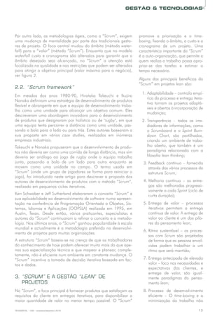 TECNOMETAL - 239 - novembro/dezembro 2018 13
GESTÃO  TECNOLOGIAS
Poroutrolado,asmetodologiaságeis,comoo“Scrum”,exigem
umamudançadementalidadeporpartedostradicionaisgesto-
resdeprojeto.Ofococentralmudoudoâmbito(métodowater-
fall)parao“valor”(método“Scrum”).Enquantoquenomodelo
waterfall custoecronogramasãoalteradosparagarantirqueo
âmbito desejado seja alcançado, no “Scrum” a atenção está
focalizadanaqualidadeenasrestriçõesquepodemseralteradas
paraatingiroobjetivoprincipal(valormáximoparaonegócio),
verfigura2.
2.2. “Scrum framework”
Em meados dos anos 1980-90, Hirotaka Takeuchi e Ikujiro
Nonakadefiniramumaestratégiadedesenvolvimentodeprodutos
flexíveleabrangenteemqueaequipadedesenvolvimentotraba-
lhacomoumaunidadeparaalcançarumobjetivocomum.Eles
descreveramumaabordageminovadoraparaodesenvolvimento
deprodutosquedesignaramporholísticaouderugby,emque
umaequipatentapercorreradistânciacomoumaunidade,pas-
sandoabolaparaoladoouparatrás.Estesautoresbasearama
sua proposta em vários case studies, realizados em inúmeras
empresasindustriais.
TakeuchieNonakapropuseramqueodesenvolvimentodeprodu-
tosnãodeveriasercomoumacorridadelongadistância,massim
deveria ser análogo ao jogo de rugby onde a equipa trabalha
junta, passando a bola de um lado para outro enquanto se
movem como uma unidade no campo. O termo usado em
“Scrum”(ondeumgrupodejogadoresseformaparareiniciaro
jogo),foiintroduzidonesteartigoparadescreverapropostados
autoresdedesenvolvimentodeprodutoscomométodo“Scrum”,
realizadoempequenosciclositerativos.
KenSchwabereJeffSutherlandelaboraramoconceito“Scrum”e
suaaplicabilidadeaodesenvolvimentodesoftware numaapresen-
taçãonaconferênciadeProgramaçãoOrientadaaObjetos,Sis-
temas,IdiomaseAplicações(OOPSLA)realizadaem1995,em
Austin, Texas. Desde então, vários praticantes, especialistas e
autoresdo“Scrum”continuaramarefinaroconceitoeametodo-
logia.Nosúltimosanos,o“Scrum”ganhoupopularidadeàescala
mundialeactualmenteéametodologiapreferidanodesenvolvi-
mentodeprojetosparamuitasorganizações.
Aestrutura“Scrum”baseia-senacrençadequeostrabalhadores
doconhecimentodehojepodemoferecermuitomaisdoqueape-
nassuaespecializaçãotécnicaequemapeareplanear,comple-
tamente,nãoéeficientenumambienteemconstantemudança.O
“Scrum”incentivaatomadadedecisãoiterativabaseadaemfac-
tosedados.
3. “SCRUM” E A GESTÃO “LEAN” DE
PROJETOS
No“Scrum”,ofocoprincipaléfornecerprodutosquesatisfaçamos
requisitos do cliente em entregas iterativas, para disponibilizar a
maiorquantidadedevalornomenortempopossível.O“Scrum”
promove a priorização e o time-
boxing,fixandooâmbito,ocustoeo
cronograma de um projeto. Uma
característicaimportantedo“Scrum”
éaauto-organização,quepermitea
quemrealizaotrabalhopossaapro-
priar-se das tarefas e estimar o
temponecessário.
Alguns dos principais benefícios do
“Scrum”emprojetoslean são:
1.Adaptabilidade–controloempí-
ricodoprocessoeentregaitera-
tivatornamosprojetosadaptá-
veiseabertosàincorporaçãode
mudanças;
2.Transparência – todos os irra-
diadoresdeinformações,como
o Scrumboard e o Sprint Burn-
down Chart, são partilhados,
criandoumambientedetraba-
lho aberto, que também é um
paradigma relacionado com a
filosofialean thinking;
3.Feedbackcontínuo–fornecido
atravésdosváriosprocessosda
estruturaScrum;
4.Melhoria contínua – as entre-
gassãomelhoradasprogressi-
vamenteacadaSprint (ciclode
curtaduração);
5.Entrega de valor – processos
iterativos permitem a entrega
contínuadevalor.Aentregade
valoraoclienteéumdospila-
resdopensamentolean;
6.Ritmo sustentável – os proces-
soscomScrum sãoprojetados
deformaqueaspessoasenvol-
vidas podem trabalhar a um
ritmoqueserámantido;
7.Entregaantecipadadeelevado
valor–foconasnecessidadese
expectativas dos clientes, e
entrega de valor, são igual-
mente paradigmas do pensa-
mentolean;
8.Processo de desenvolvimento
eficiente – O time-boxing e a
minimização do trabalho não
 