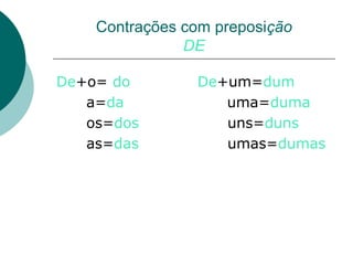 Contrações com preposição
               DE

De+o= do        De+um=dum
   a=da            uma=duma
   os=dos          uns=duns
   as=das          umas=dumas
 