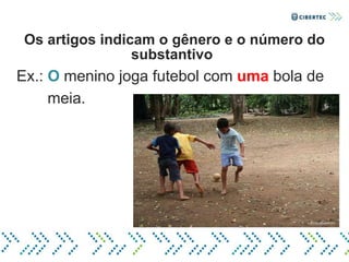 Os artigos indicam o gênero e o número do
substantivo.
Ex.: O menino joga futebol com uma bola de
meia.
 