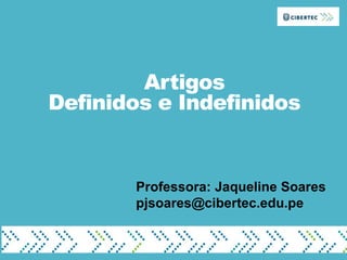 Artigos
Definidos e Indefinidos
Professora: Jaqueline Soares
pjsoares@cibertec.edu.pe
 