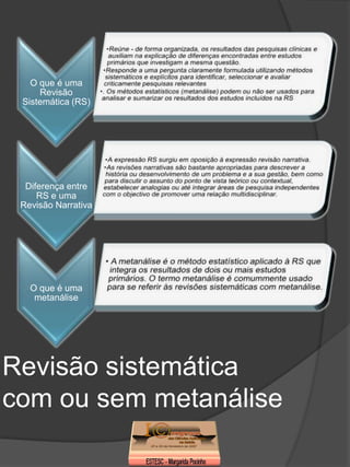 O que é uma
     Revisão
 Sistemática (RS)




  Diferença entre
     RS e uma
 Revisão Narrativa




   O que é uma
    metanálise




Revisão sistemática
com ou sem metanálise
 