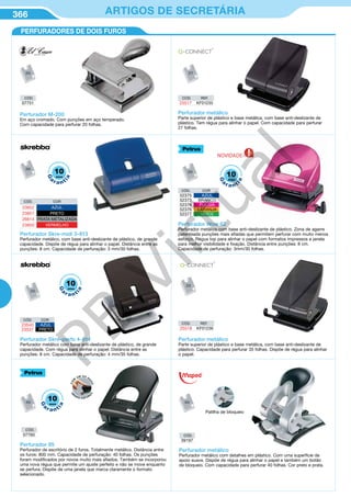 366 ARTIGOS DE SECRETÁRIA
U
Perfurador M-200
Em aço cromado. Com punções em aço temperado.
Com capacidade para perfurar 20 folhas.
Perfurador metálico
Parte superior de plástico e base metálica, com base anti-deslizante de
plástico. Tem régua para alinhar o papel. Com capacidade para perfurar
27 folhas.
CÓD. REF.
25517 KF01235
Perfurador Skre-midi 3-813
Perfurador metálico, com base anti-deslizante de plástico, de grande
capacidade. Dispõe de régua para alinhar o papel. Distância entre as
punções: 8 cm. Capacidade de perfuração: 3 mm/30 folhas.
Perfurador Wow 62
Perfurador metálico com base anti-deslizante de plástico. Zona de agarre
patenteada punções mais afiadas que permitem perfurar com muito menos
esforço. Régua top para alinhar o papel com formatos impressos e janela
para melhor visibilidade e fixação. Distância entre punções: 8 cm.
Capacidade de perfuração: 3mm/30 folhas.
CÓD. COR
23852 AZUL
23851 PRETO
26614 PRATA METALIZADA
23850 VERMELHO
Perfurador Skre-perfo 4-814
Perfurador metálico com base anti-deslizante de plástico, de grande
capacidade. Com régua para alinhar o papel. Distância entre as
punções: 8 cm. Capacidade de perfuração: 4 mm/35 folhas.
CÓD. COR
23540 AZUL
23537 PRETO
CÓD. REF.
25518 KF01236
Perfurador metálico
Parte superior de plástico e base metálica, com base anti-deslizante de
plástico. Capacidade para perfurar 35 folhas. Dispõe de régua para alinhar
o papel.
Perfurador 95
Perfurador de escritório de 2 furos. Totalmente metálico. Distância entre
os furos: 800 mm. Capacidade de perfuração: 40 folhas. Os punções
foram modificados por novos muito mais afiados. Também se incorporou
uma nova régua que permite um ajuste perfeito e não se move enquanto
se perfura. Dispõe de uma janela que marca claramente o formato
selecionado.
Perfurador metálico
Perfurador metálico com detalhes em plástico. Com uma superfície de
apoio suave. Dispõe de régua para alinhar o papel e também um botão
de bloqueio. Com capacidade para perfurar 40 folhas. Cor preto e prata.
Patilha de bloqueio
PERFURADORES DE DOIS FUROS
CÓD. COR
52375 AZUL
52373 BRANCO
52374 FUCSIA
52376 LARANJA
52377 VERDE
CÓD.
07751
CÓD.
07760 CÓD.
39197
NOVIDADE
10
G
a
r a nt
ia
anos 10
G
a
r a nt
ia
anos
10
G
a
r a nt
ia
anos
10
G
a
r a nt
ia
anos
CO
M
UM SÓ D
EDO
M
ENOS ESFOR
Ç
O
PB
Virtual
 